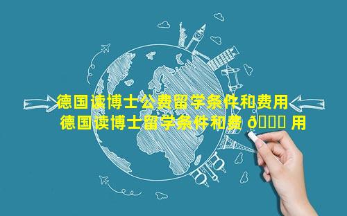 德国读博士公费留学条件和费用 德国读博士留学条件和费 🐕 用